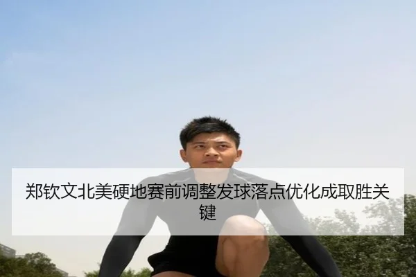 郑钦文北美硬地赛前调整发球落点优化成取胜关键